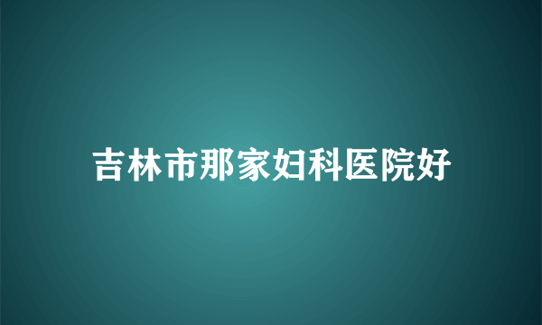 吉林市那家妇科医院好