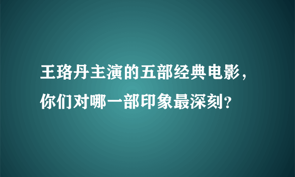 王珞丹主演的五部经典电影，你们对哪一部印象最深刻？