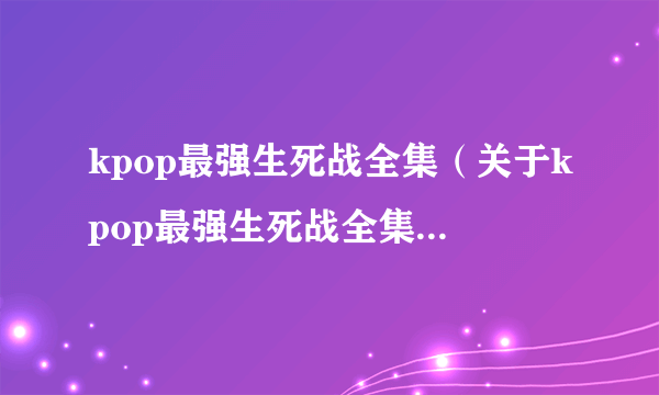 kpop最强生死战全集（关于kpop最强生死战全集的简介）