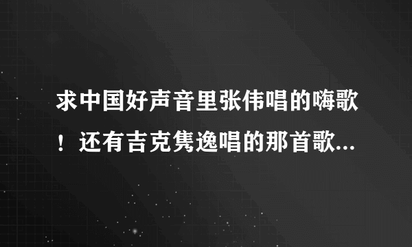 求中国好声音里张伟唱的嗨歌！还有吉克隽逸唱的那首歌！还有丁丁的爱要坦荡荡