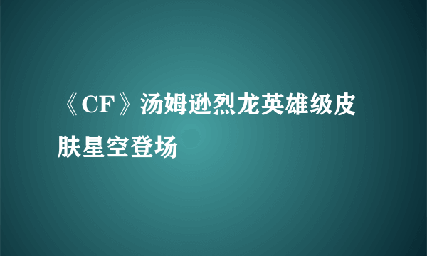 《CF》汤姆逊烈龙英雄级皮肤星空登场