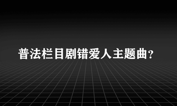 普法栏目剧错爱人主题曲？