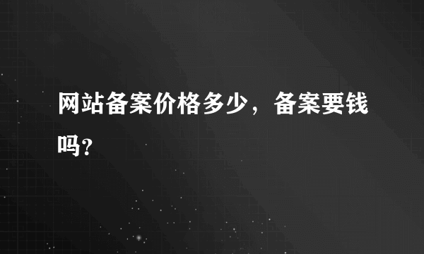 网站备案价格多少，备案要钱吗？