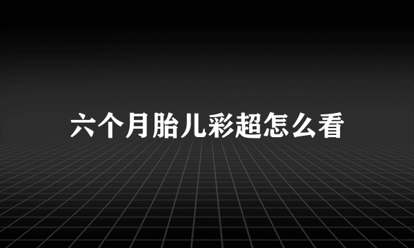 六个月胎儿彩超怎么看