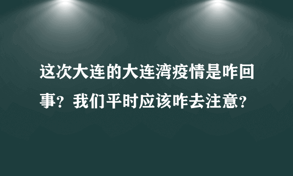 这次大连的大连湾疫情是咋回事？我们平时应该咋去注意？