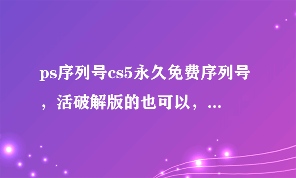 ps序列号cs5永久免费序列号，活破解版的也可以，我的邮箱是292972077@qq.com