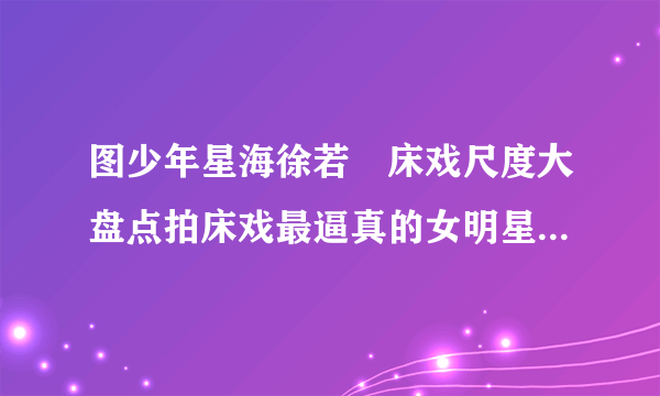 图少年星海徐若瑄床戏尺度大盘点拍床戏最逼真的女明星-飞外网