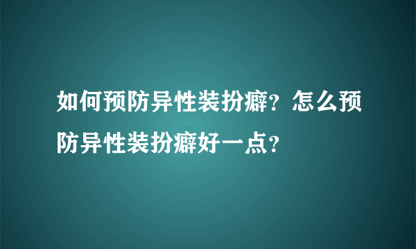 如何预防异性装扮癖？怎么预防异性装扮癖好一点？