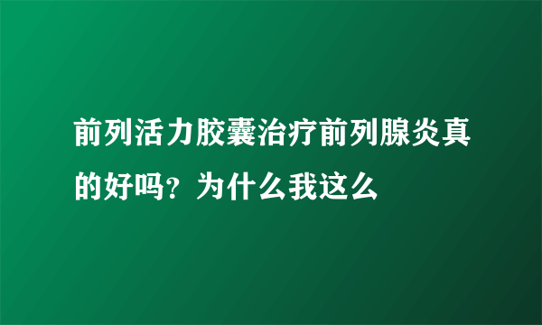 前列活力胶囊治疗前列腺炎真的好吗？为什么我这么