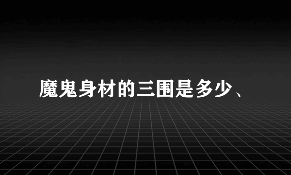 魔鬼身材的三围是多少、