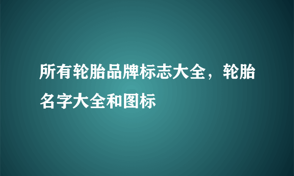 所有轮胎品牌标志大全，轮胎名字大全和图标