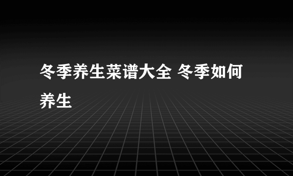 冬季养生菜谱大全 冬季如何养生