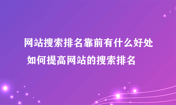 网站搜索排名靠前有什么好处 如何提高网站的搜索排名