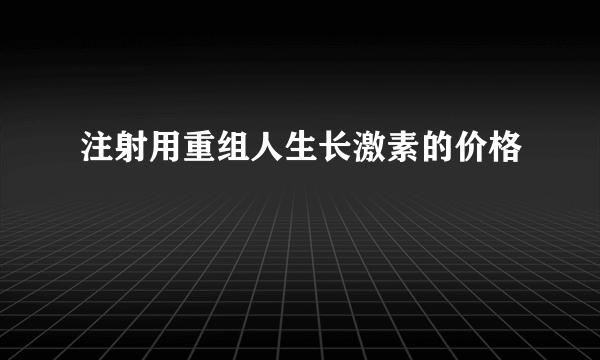 注射用重组人生长激素的价格