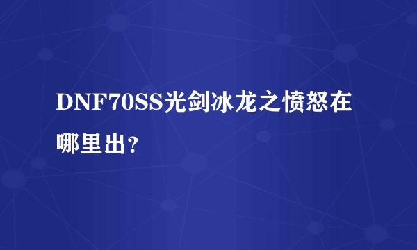 DNF70SS光剑冰龙之愤怒在哪里出？