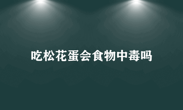 吃松花蛋会食物中毒吗