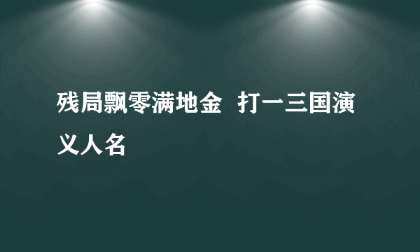 残局飘零满地金  打一三国演义人名