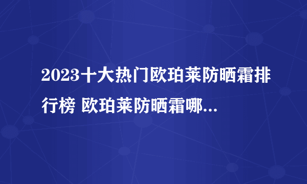 2023十大热门欧珀莱防晒霜排行榜 欧珀莱防晒霜哪款好【TOP榜】