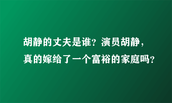 胡静的丈夫是谁？演员胡静，真的嫁给了一个富裕的家庭吗？