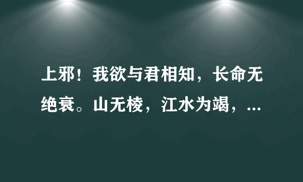 上邪！我欲与君相知，长命无绝衰。山无棱，江水为竭，冬雷阵阵，夏雨雪，天地合，乃敢与君绝。