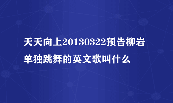 天天向上20130322预告柳岩单独跳舞的英文歌叫什么