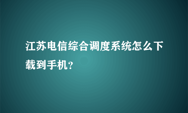 江苏电信综合调度系统怎么下载到手机？