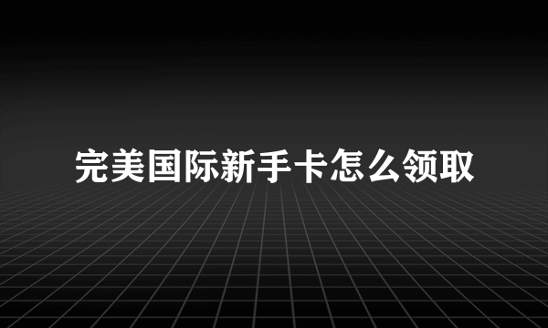 完美国际新手卡怎么领取