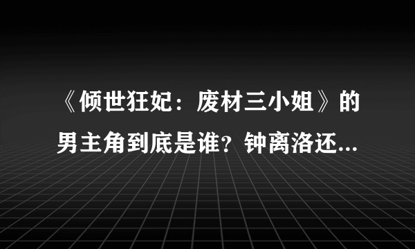 《倾世狂妃：废材三小姐》的男主角到底是谁？钟离洛还是赤血，还是另有其人？无名又是谁？