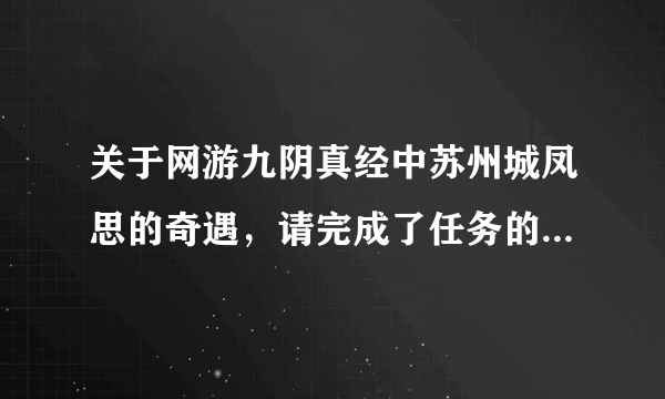 关于网游九阴真经中苏州城凤思的奇遇，请完成了任务的高手详细回答一下，详细回答才清楚明白才采纳。