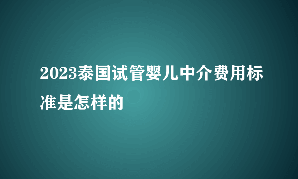 2023泰国试管婴儿中介费用标准是怎样的