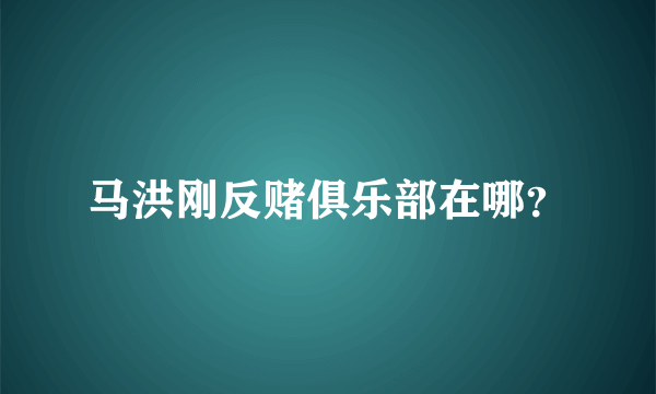 马洪刚反赌俱乐部在哪？