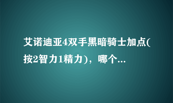 艾诺迪亚4双手黑暗骑士加点(按2智力1精力)，哪个图刷多刷宝石，，技能书？？？哪有出黑暗骑士好的装备？