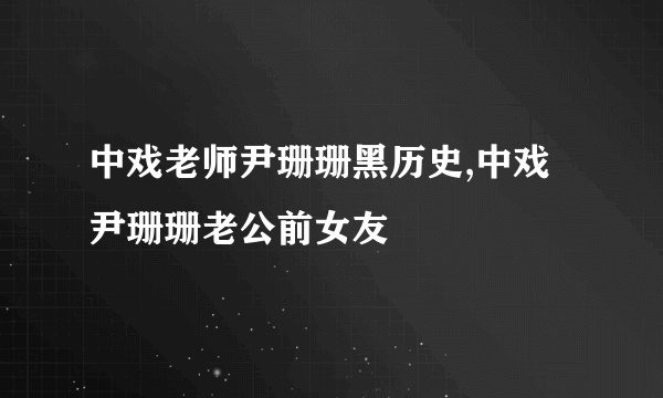 中戏老师尹珊珊黑历史,中戏尹珊珊老公前女友