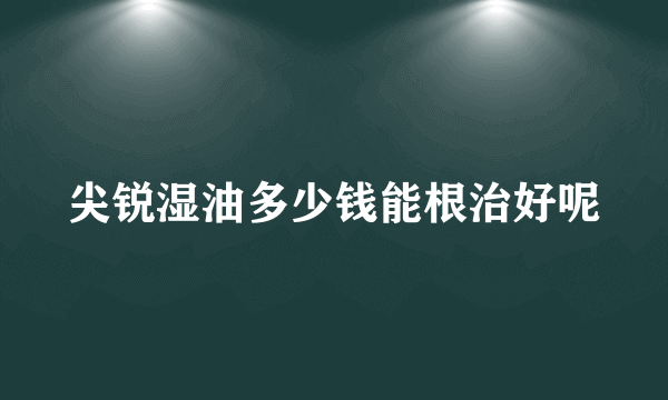 尖锐湿油多少钱能根治好呢