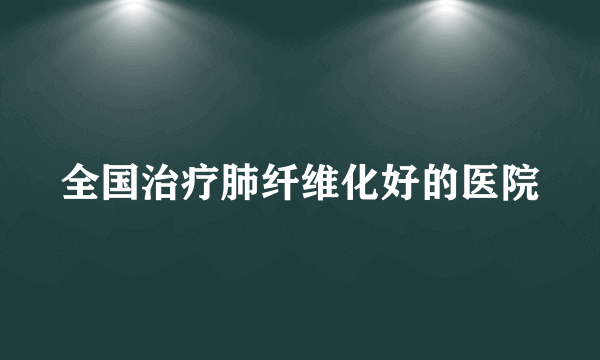 全国治疗肺纤维化好的医院