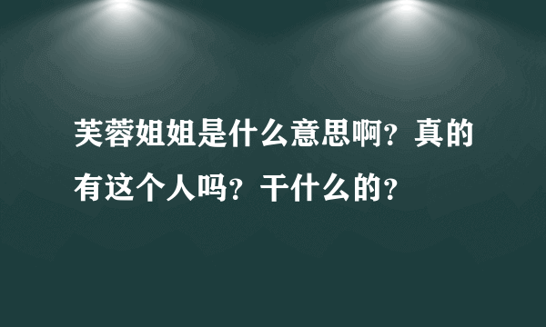 芙蓉姐姐是什么意思啊？真的有这个人吗？干什么的？