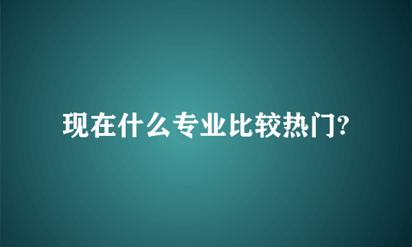 现在什么专业比较热门?