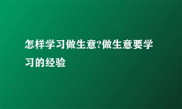 怎样学习做生意?做生意要学习的经验