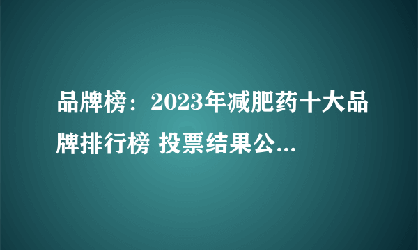 品牌榜：2023年减肥药十大品牌排行榜 投票结果公布【新】