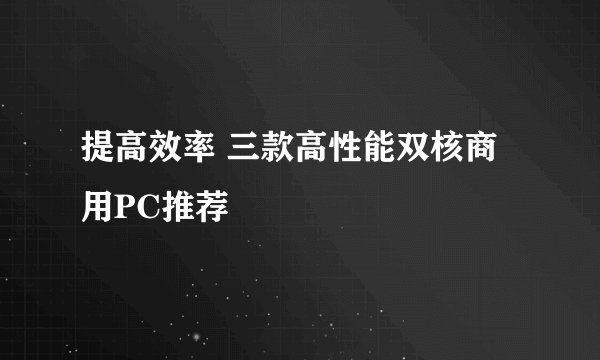 提高效率 三款高性能双核商用PC推荐