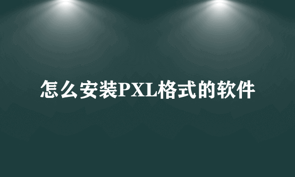 怎么安装PXL格式的软件