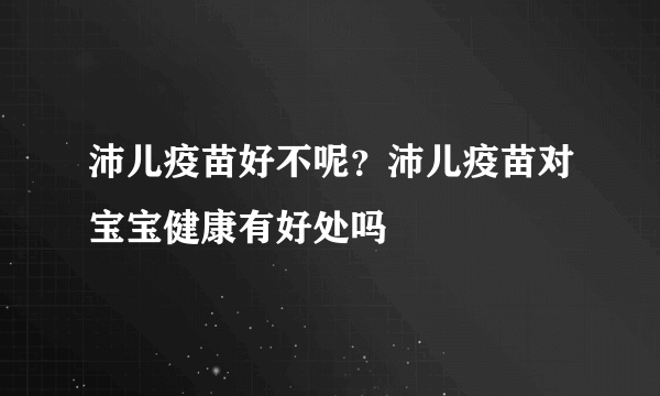 沛儿疫苗好不呢？沛儿疫苗对宝宝健康有好处吗