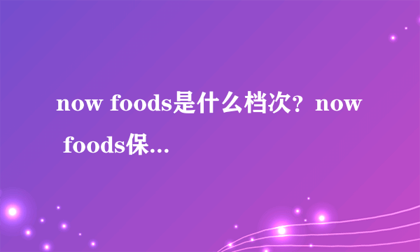 now foods是什么档次？now foods保健品好吗？