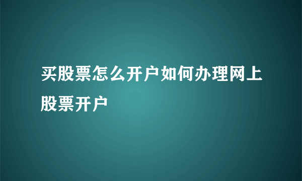 买股票怎么开户如何办理网上股票开户