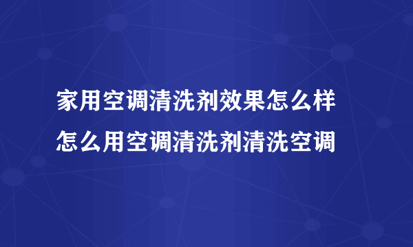 家用空调清洗剂效果怎么样 怎么用空调清洗剂清洗空调