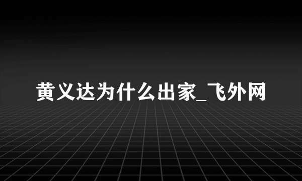 黄义达为什么出家_飞外网