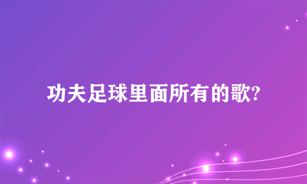 功夫足球里面所有的歌?