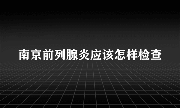 南京前列腺炎应该怎样检查