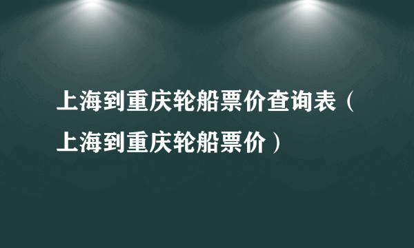 上海到重庆轮船票价查询表（上海到重庆轮船票价）