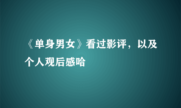 《单身男女》看过影评，以及个人观后感哈